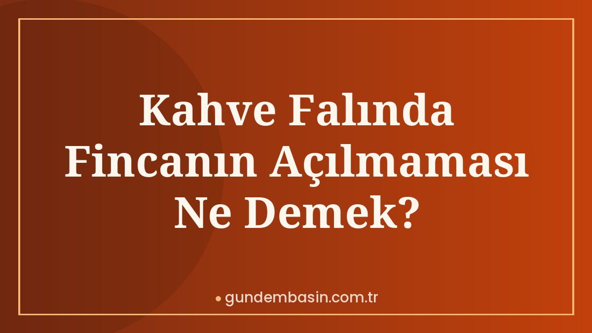 Kahve Falında Fincanın Açılmaması Ne Demek?